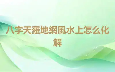 八字天羅地網風水上怎么化解