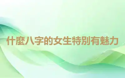 什麼八字的女生特別有魅力